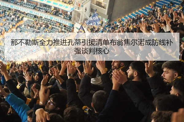 那不勒斯全力推进孔蒂引援清单布翁焦尔诺成防线补强谈判核心